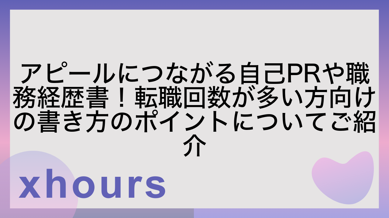 アピールにつながる自己PRや職務経歴書！転職回数が多い方向けの書き方のポイントについてご紹介