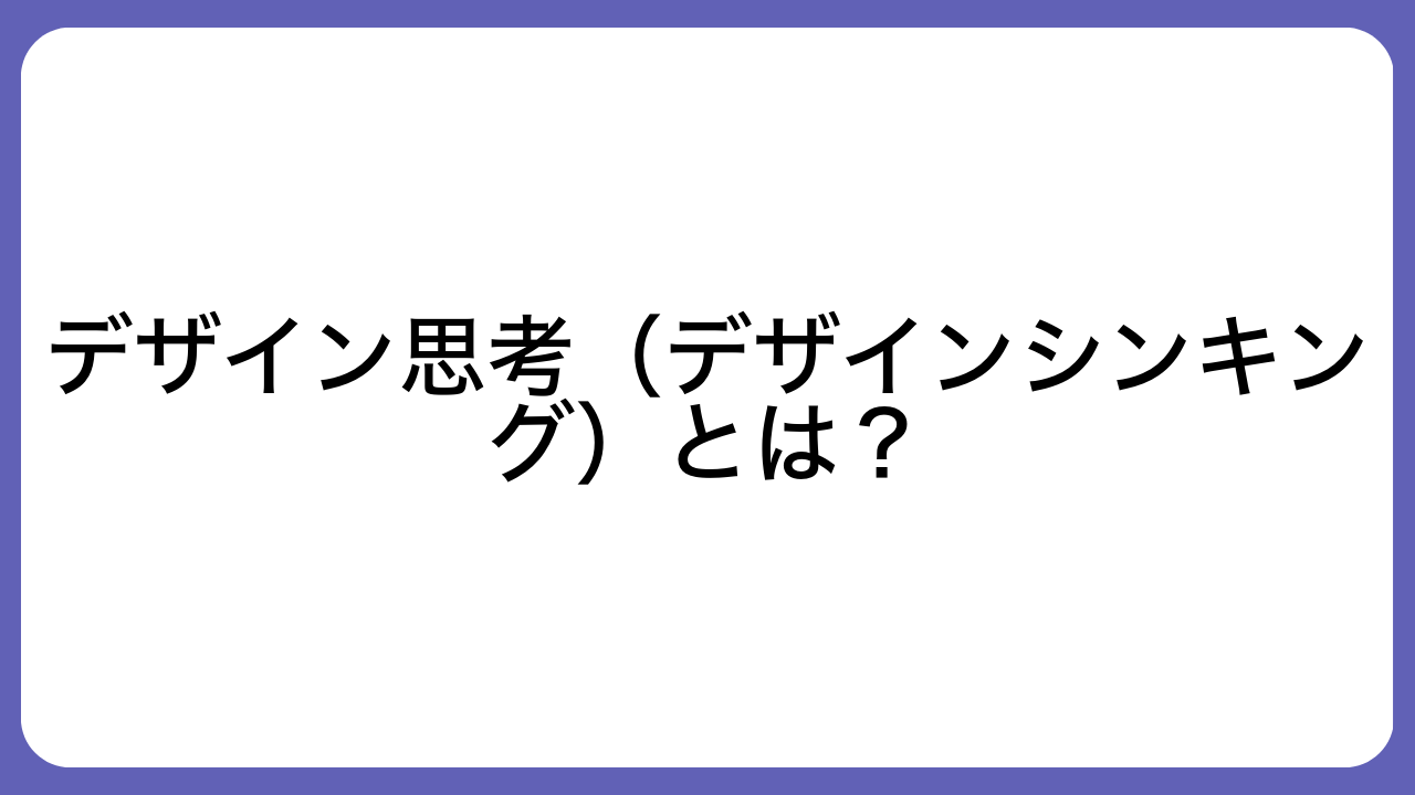 デザイン思考（デザインシンキング）とは？