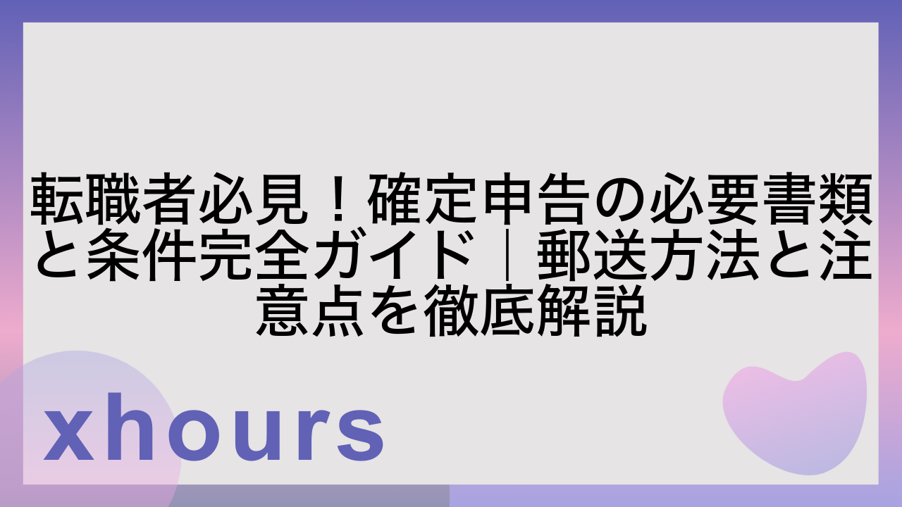 転職者必見！確定申告の必要書類と条件完全ガイド｜郵送方法と注意点を徹底解説