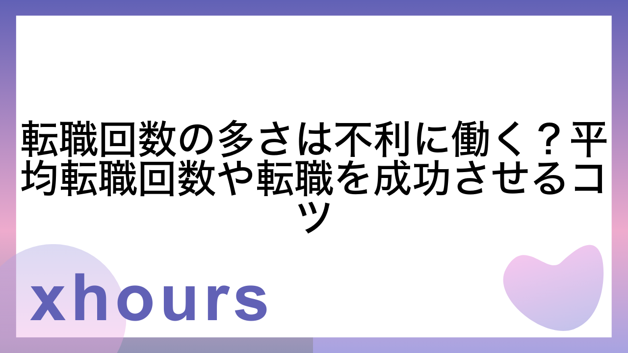 転職回数の多さは不利に働く？平均転職回数や転職を成功させるコツ