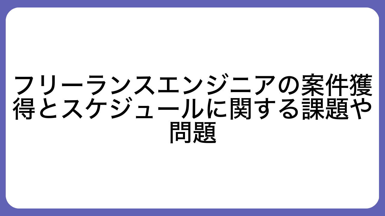 フリーランスエンジニアの案件獲得とスケジュールに関する課題や問題