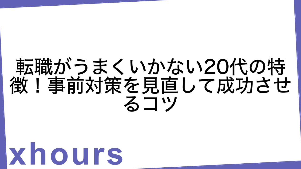 転職がうまくいかない20代の特徴！事前対策を見直して成功させるコツ