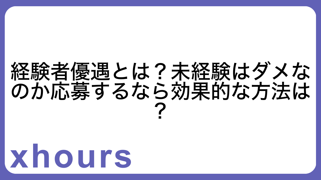 経験者優遇とは？未経験はダメなのか応募するなら効果的な方法は？