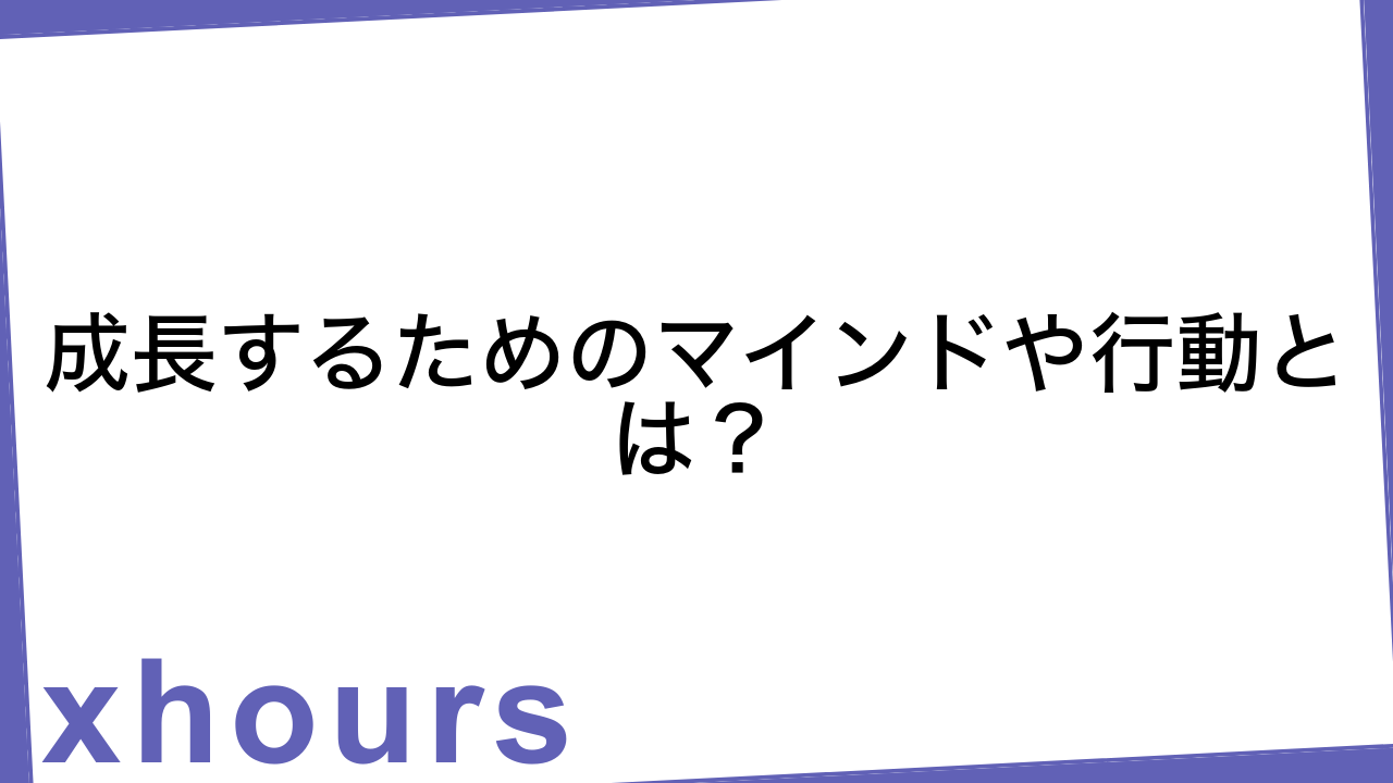 成長するためのマインドや行動とは？