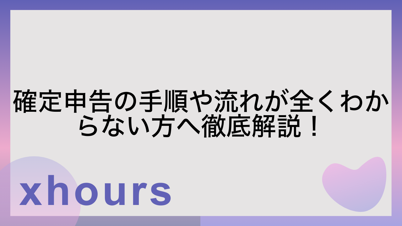 確定申告の手順や流れが全くわからない方へ徹底解説！