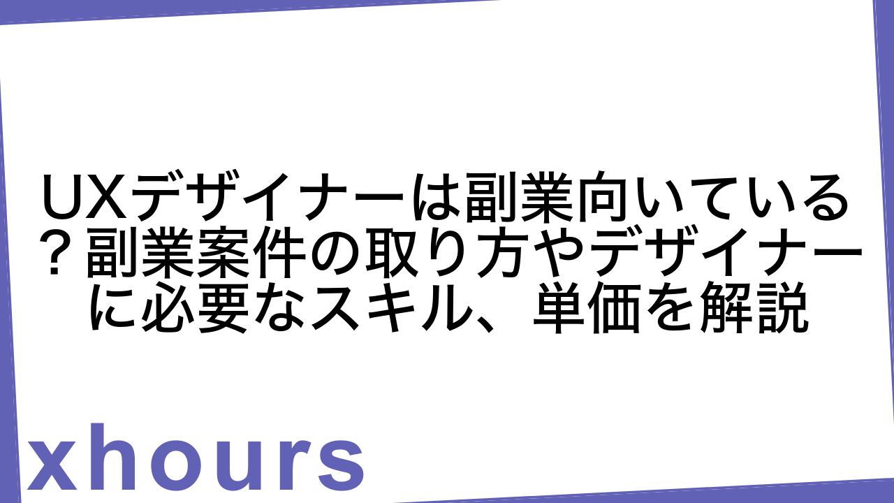 UXデザイナーは副業向いている？副業案件の取り方やデザイナーに必要なスキル、単価を解説