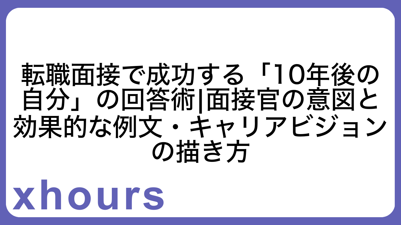 転職面接で成功する「10年後の自分」の回答術|面接官の意図と効果的な例文・キャリアビジョンの描き方