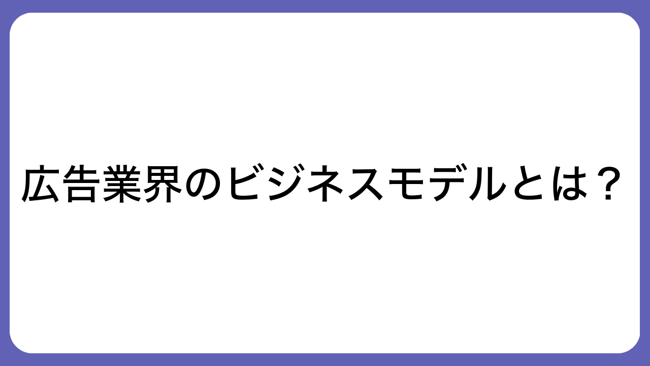 広告業界のビジネスモデルとは？