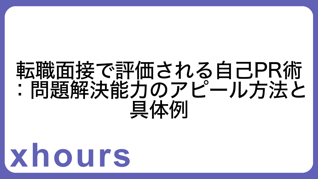 転職面接で評価される自己PR術：問題解決能力のアピール方法と具体例