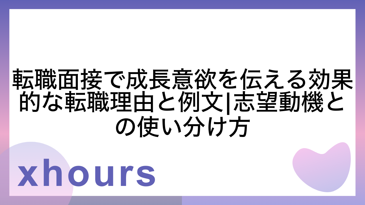 転職面接で成長意欲を伝える効果的な転職理由と例文|志望動機との使い分け方