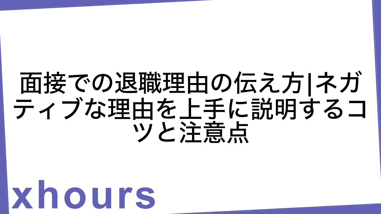 面接での退職理由の伝え方|ネガティブな理由を上手に説明するコツと注意点