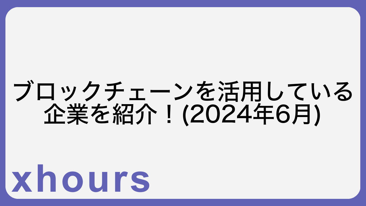 ブロックチェーンを活用している企業を紹介！(2024年6月)