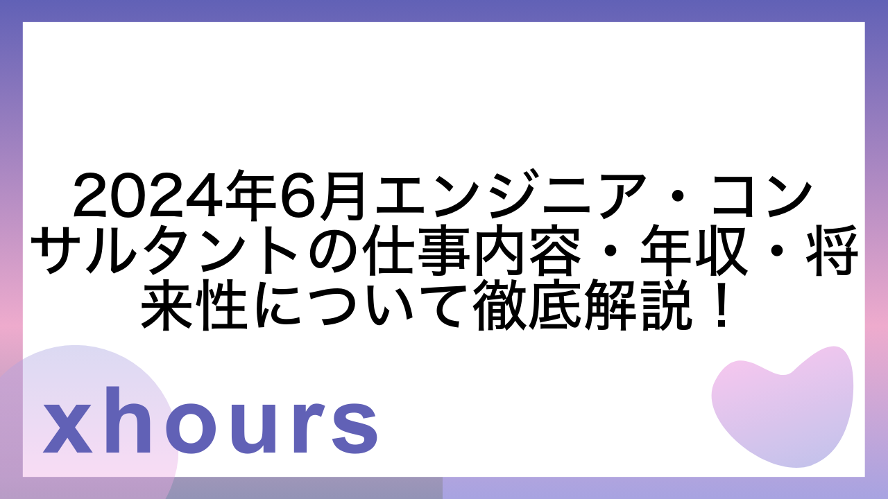 2024年6月エンジニア・コンサルタントの仕事内容・年収・将来性について徹底解説！