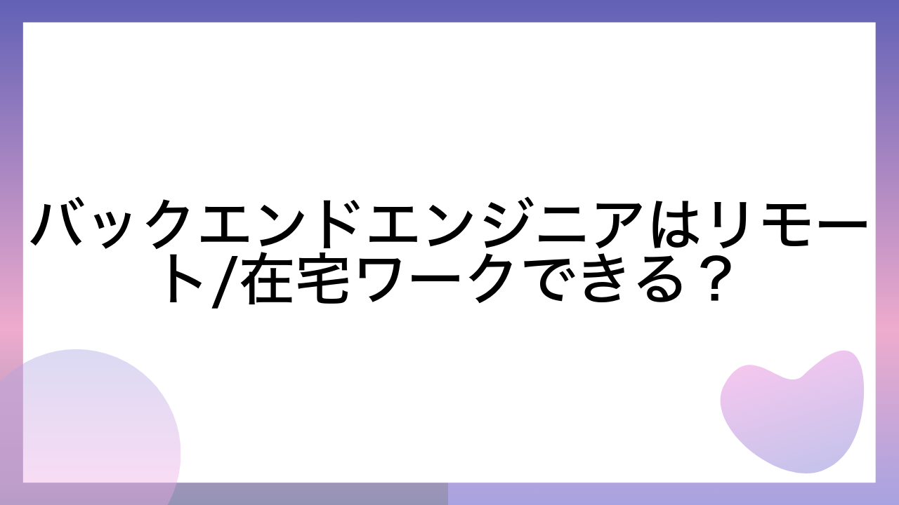 バックエンドエンジニアはリモート/在宅ワークできる？