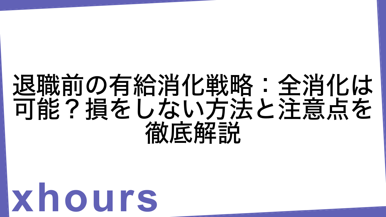 退職前の有給消化戦略：全消化は可能？損をしない方法と注意点を徹底解説