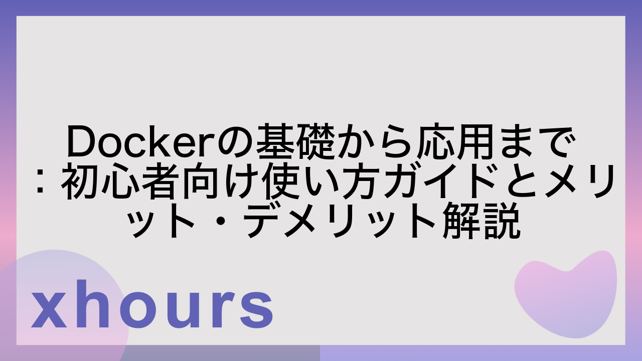 Dockerの基礎から応用まで：初心者向け使い方ガイドとメリット・デメリット解説