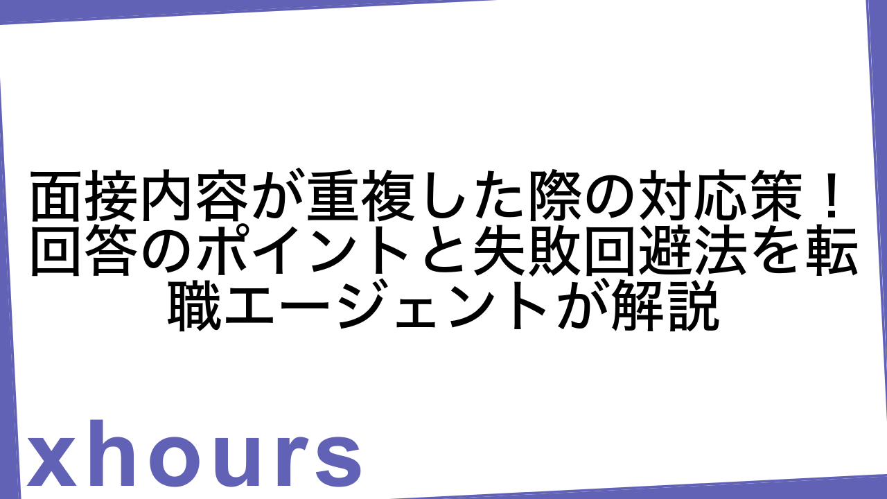 面接内容が重複した際の対応策！回答のポイントと失敗回避法を転職エージェントが解説