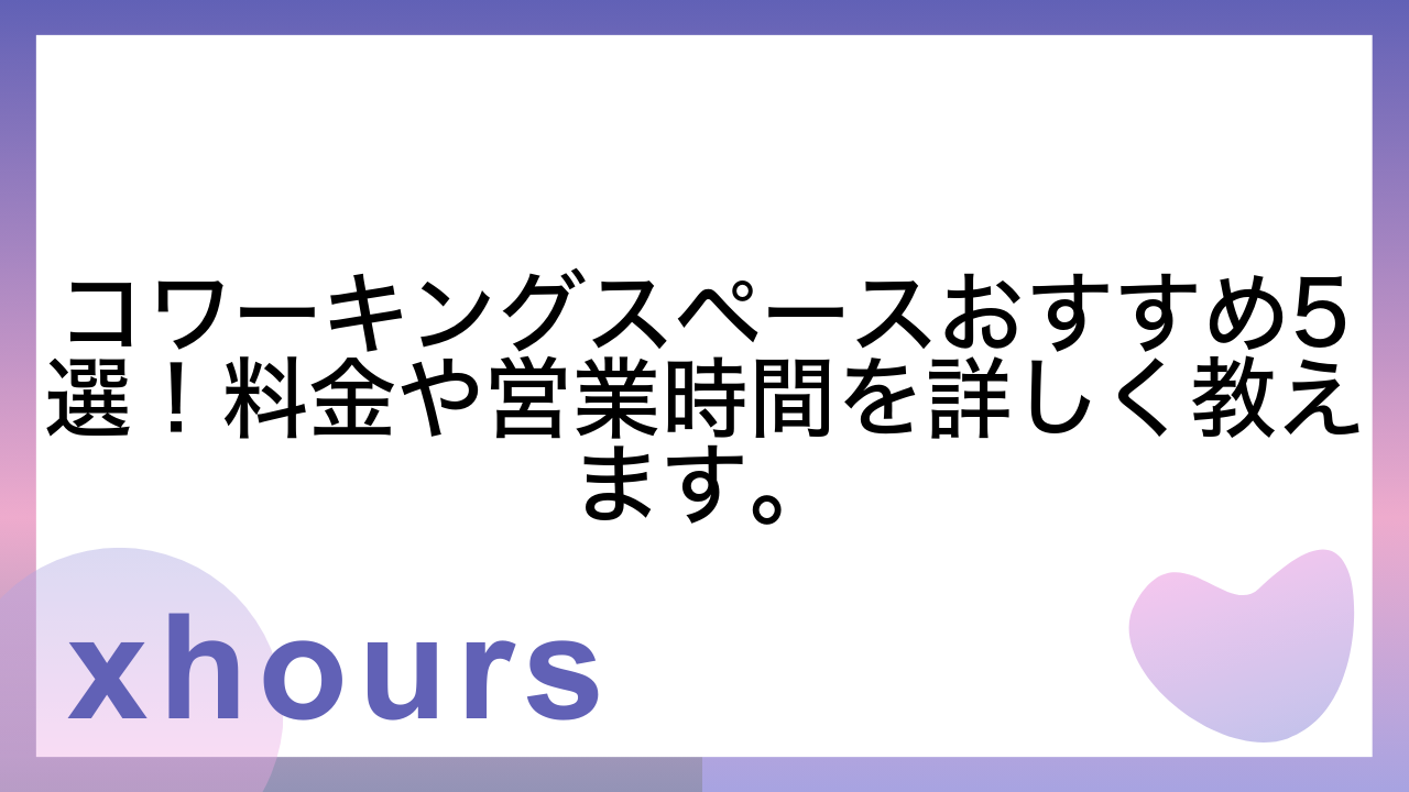 コワーキングスペースおすすめ5選！料金や営業時間を詳しく教えます。