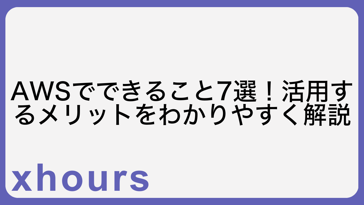 AWSでできること7選！活用するメリットをわかりやすく解説
