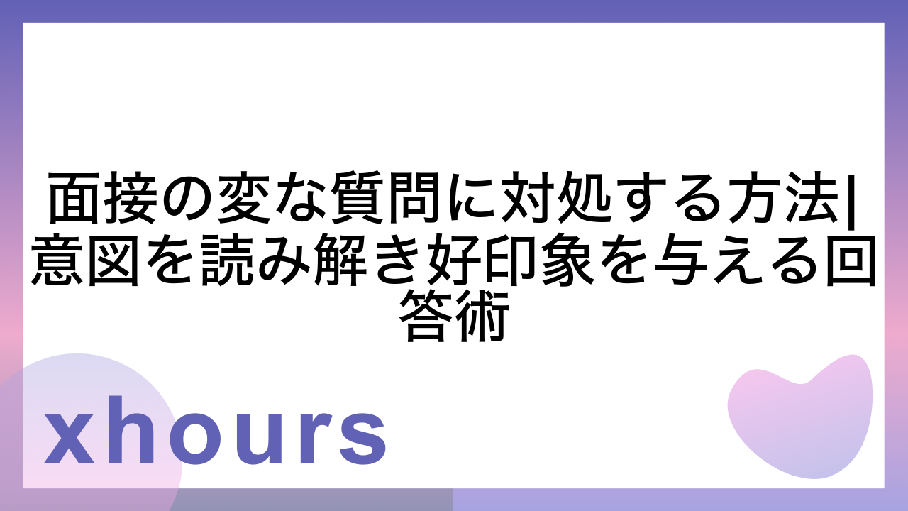 面接の変な質問に対処する方法|意図を読み解き好印象を与える回答術