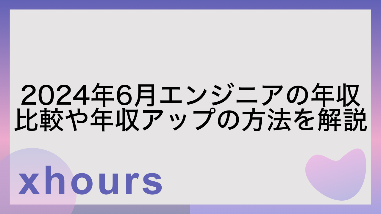 2024年6月エンジニアの年収比較や年収アップの方法を解説