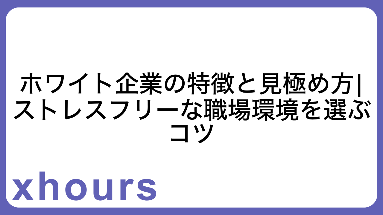 ホワイト企業の特徴と見極め方|ストレスフリーな職場環境を選ぶコツ
