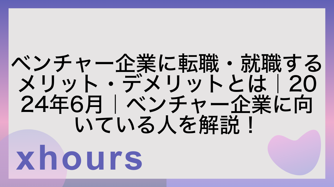 ベンチャー企業に転職・就職するメリット・デメリットとは｜2024年6月｜ベンチャー企業に向いている人を解説！