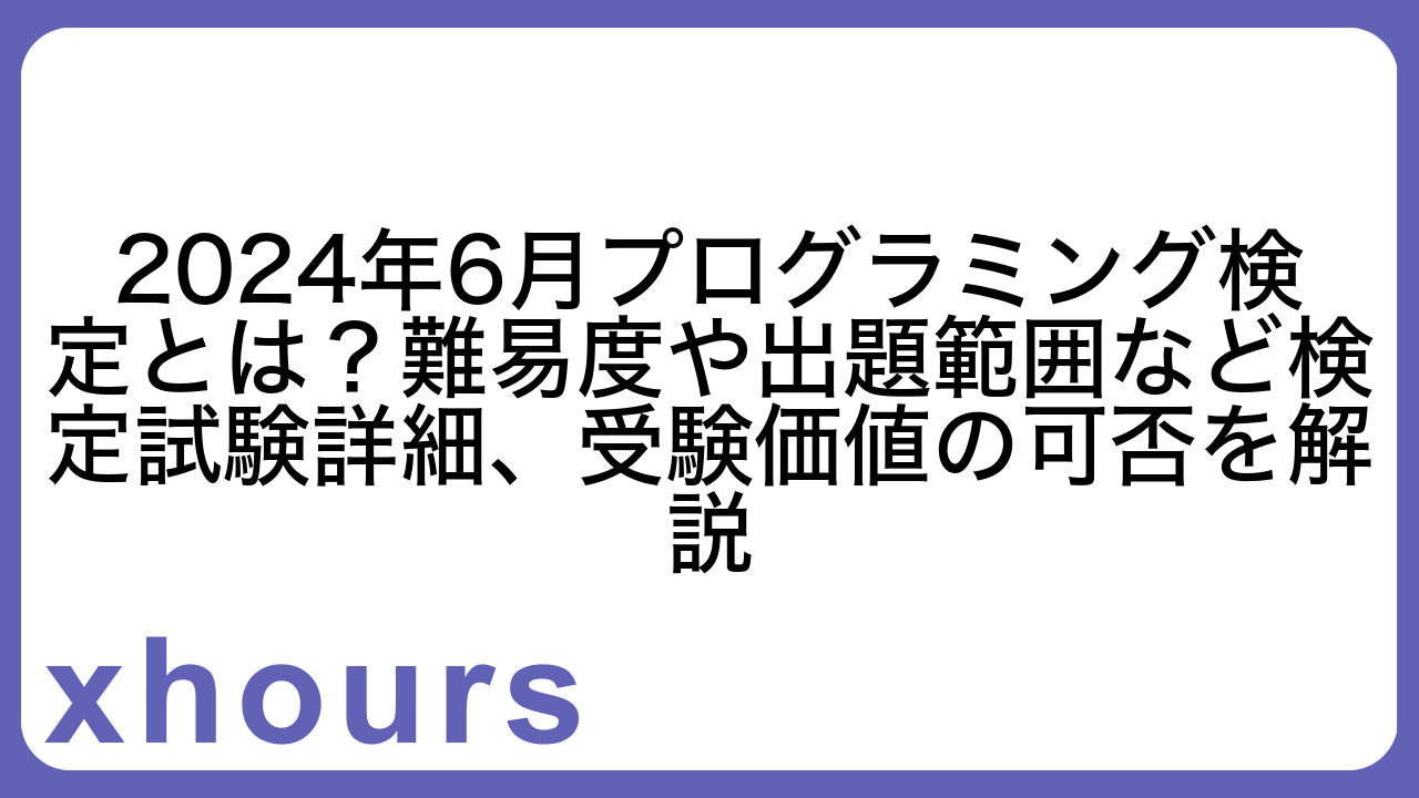 2024年6月プログラミング検定とは？難易度や出題範囲など検定試験詳細、受験価値の可否を解説