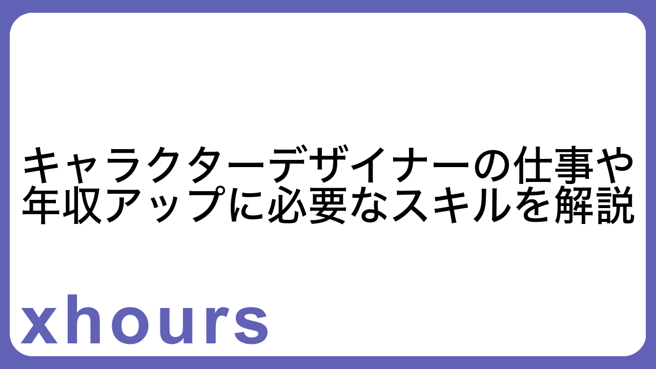 キャラクターデザイナーの仕事や年収アップに必要なスキルを解説