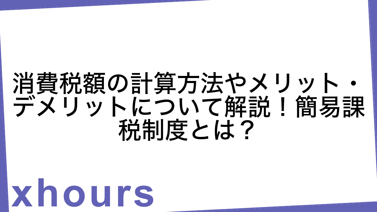 消費税額の計算方法やメリット・デメリットについて解説！簡易課税制度とは？