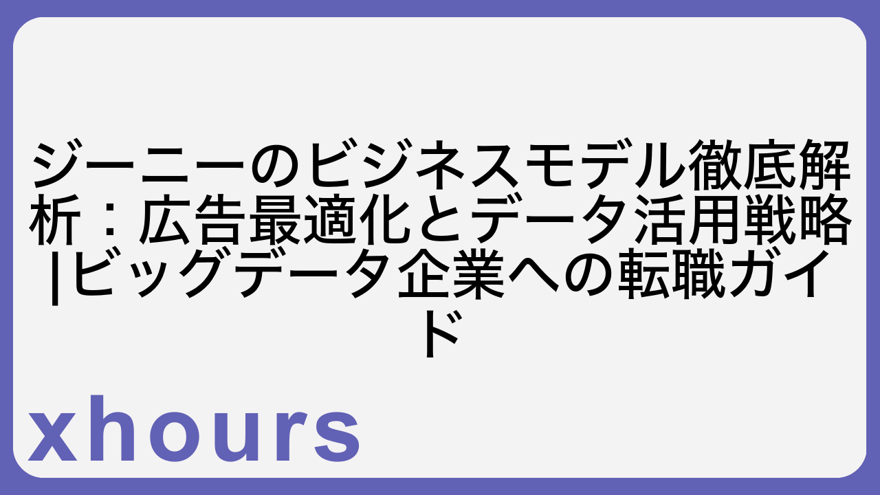 ジーニーのビジネスモデル徹底解析：広告最適化とデータ活用戦略|ビッグデータ企業への転職ガイド