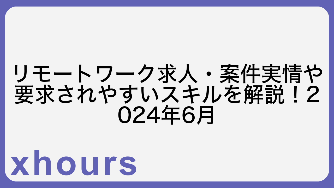 リモートワーク求人・案件実情や要求されやすいスキルを解説！2024年6月