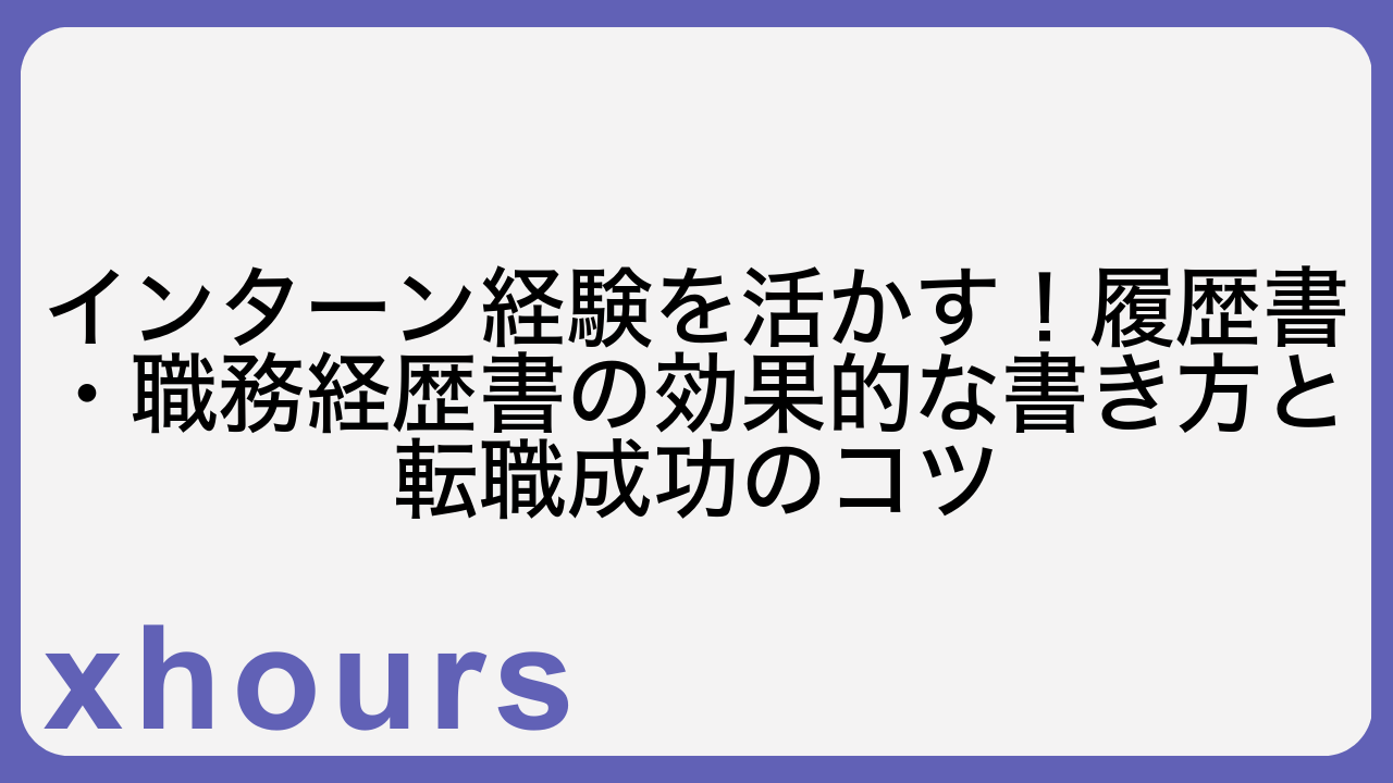 インターン経験を活かす！履歴書・職務経歴書の効果的な書き方と転職成功のコツ
