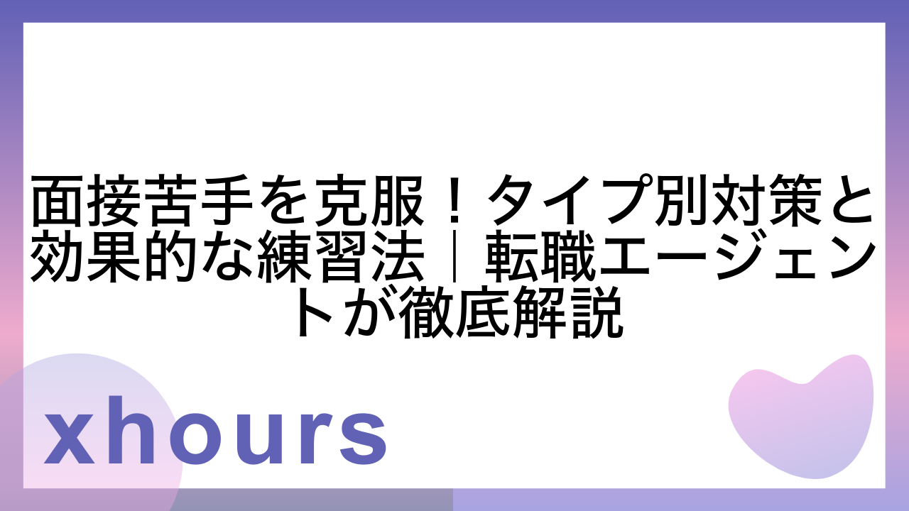 面接苦手を克服！タイプ別対策と効果的な練習法｜転職エージェントが徹底解説