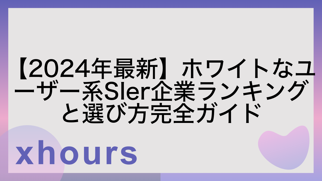 【2024年最新】ホワイトなユーザー系SIer企業ランキングと選び方完全ガイド