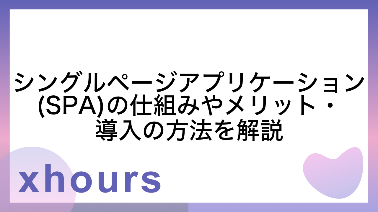 シングルページアプリケーション(SPA)の仕組みやメリット・導入の方法を解説