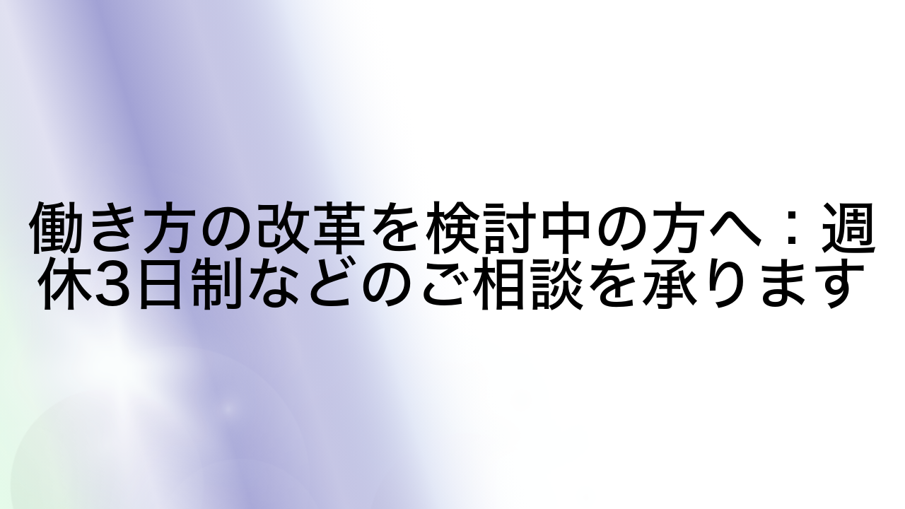 働き方の改革を検討中の方へ：週休3日制などのご相談を承ります