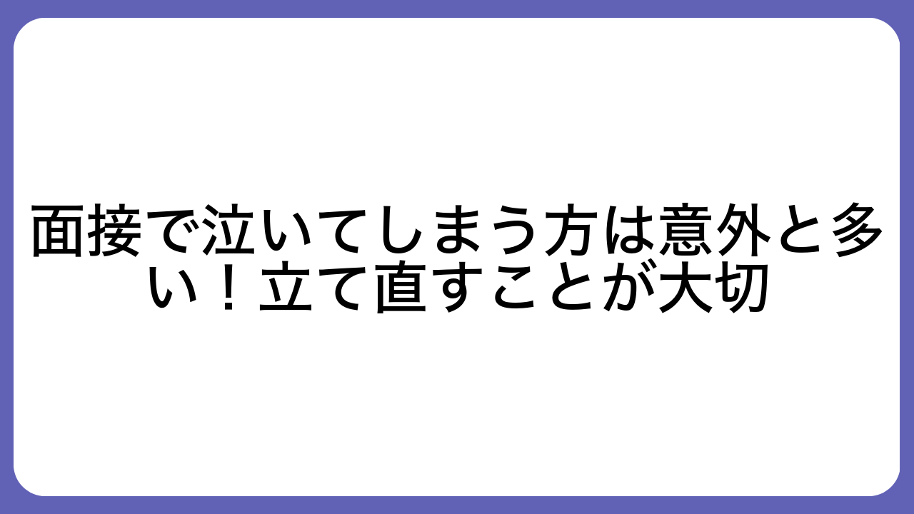 面接で泣いてしまう方は意外と多い！立て直すことが大切