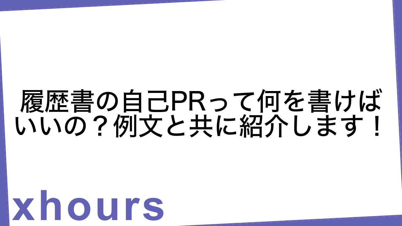 履歴書の自己PRって何を書けばいいの？例文と共に紹介します！