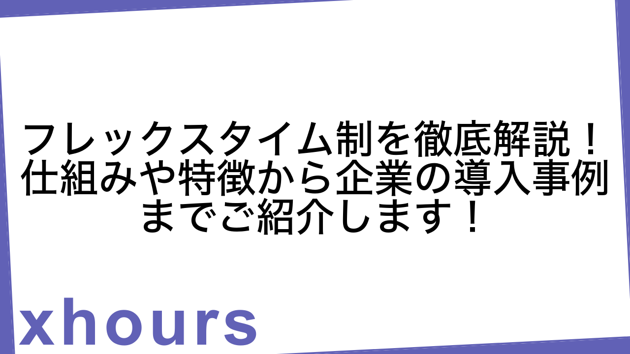 フレックスタイム制を徹底解説！仕組みや特徴から企業の導入事例までご紹介します！