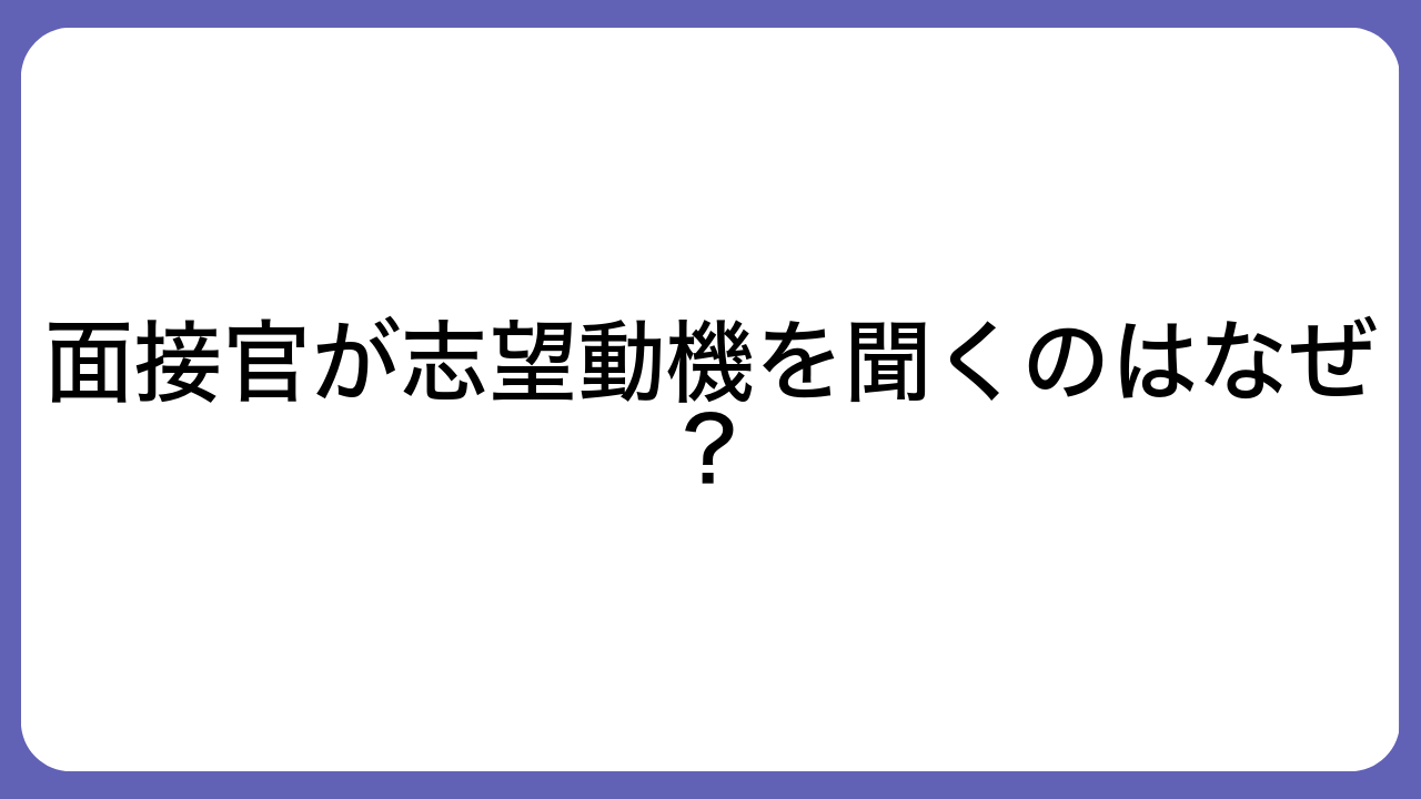 面接官が志望動機を聞くのはなぜ？