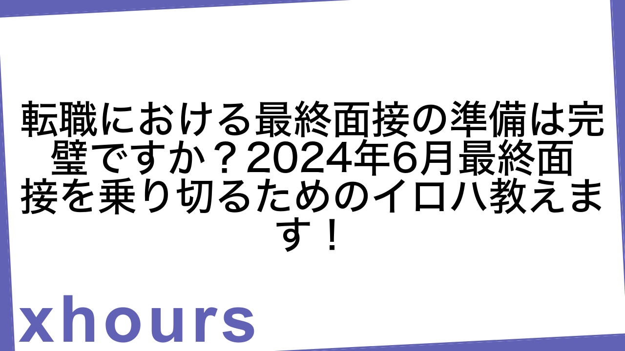 転職における最終面接の準備は完璧ですか？2024年6月最終面接を乗り切るためのイロハ教えます！