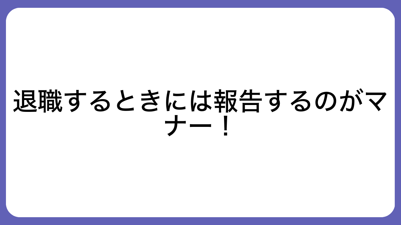 退職するときには報告するのがマナー！