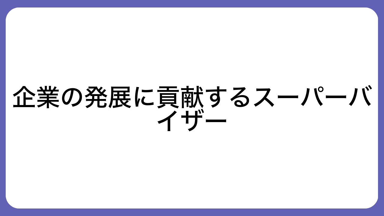 企業の発展に貢献するスーパーバイザー