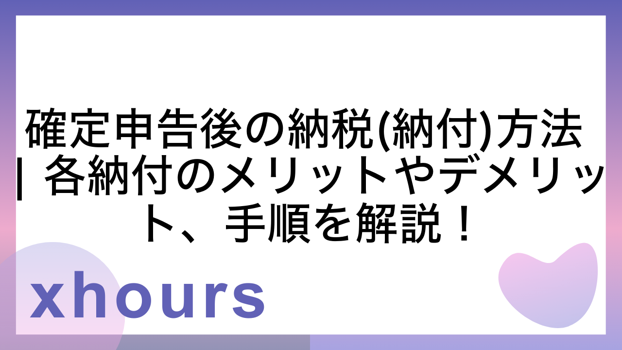 確定申告後の納税(納付)方法 | 各納付のメリットやデメリット、手順を解説！