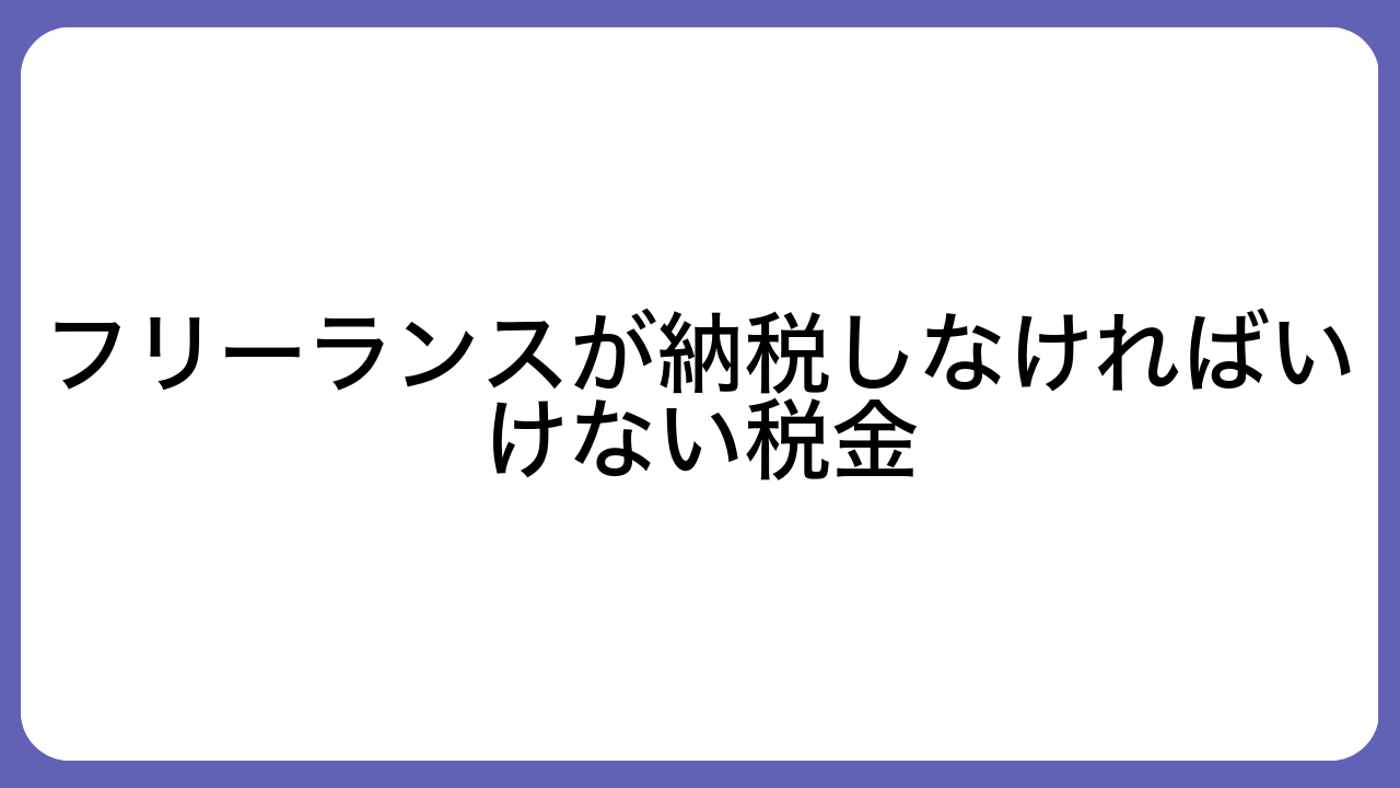 フリーランスが納税しなければいけない税金