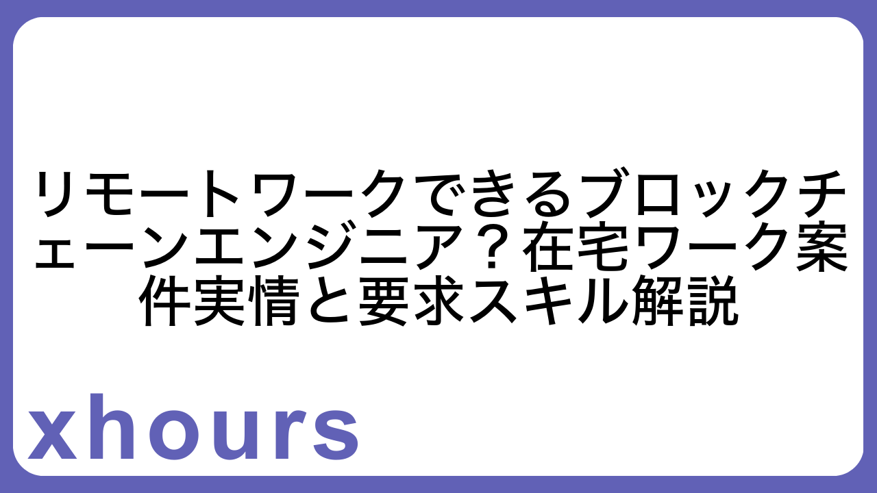 リモートワークできるブロックチェーンエンジニア？在宅ワーク案件実情と要求スキル解説
