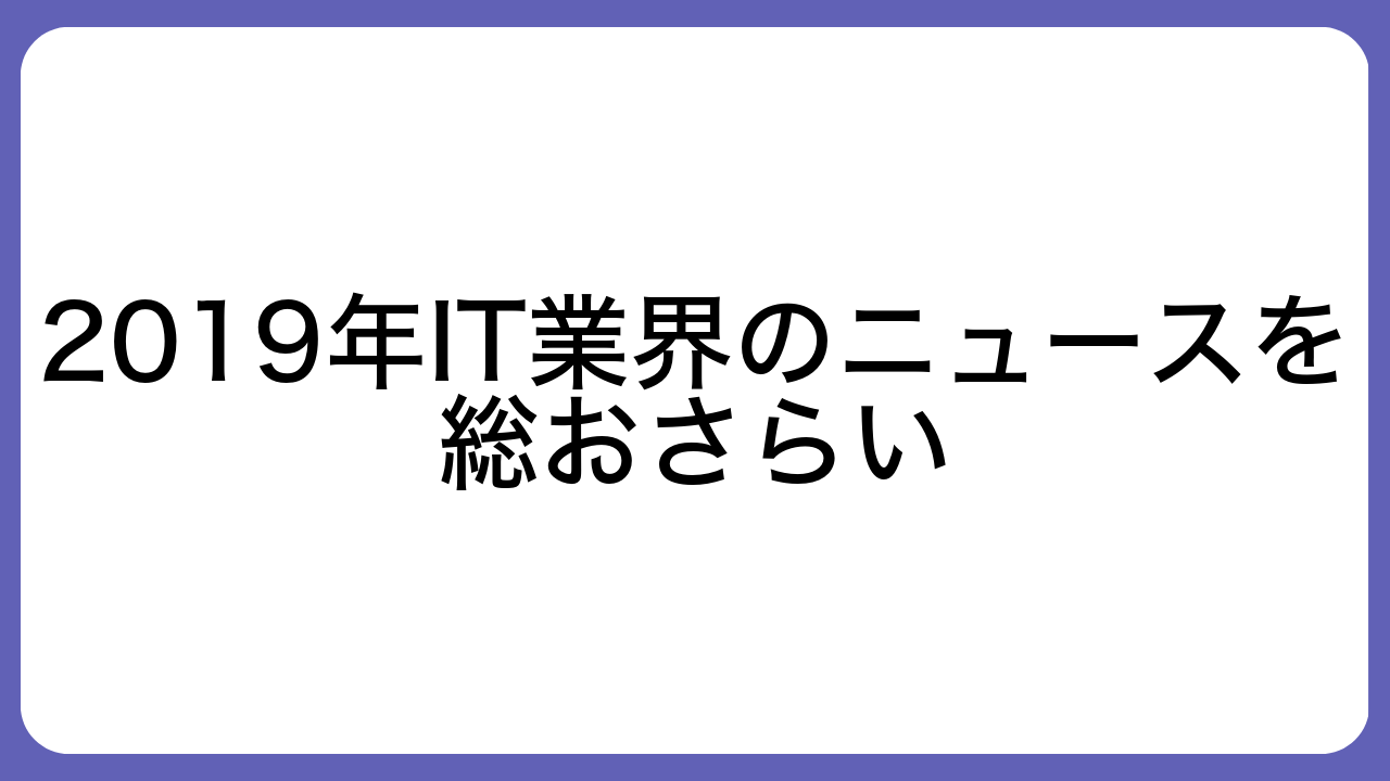 2019年IT業界のニュースを総おさらい