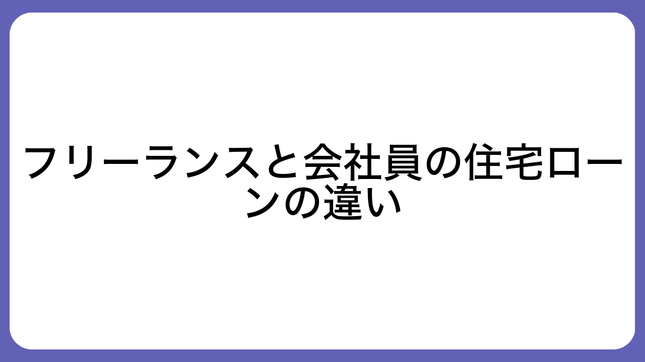 フリーランスと会社員の住宅ローンの違い