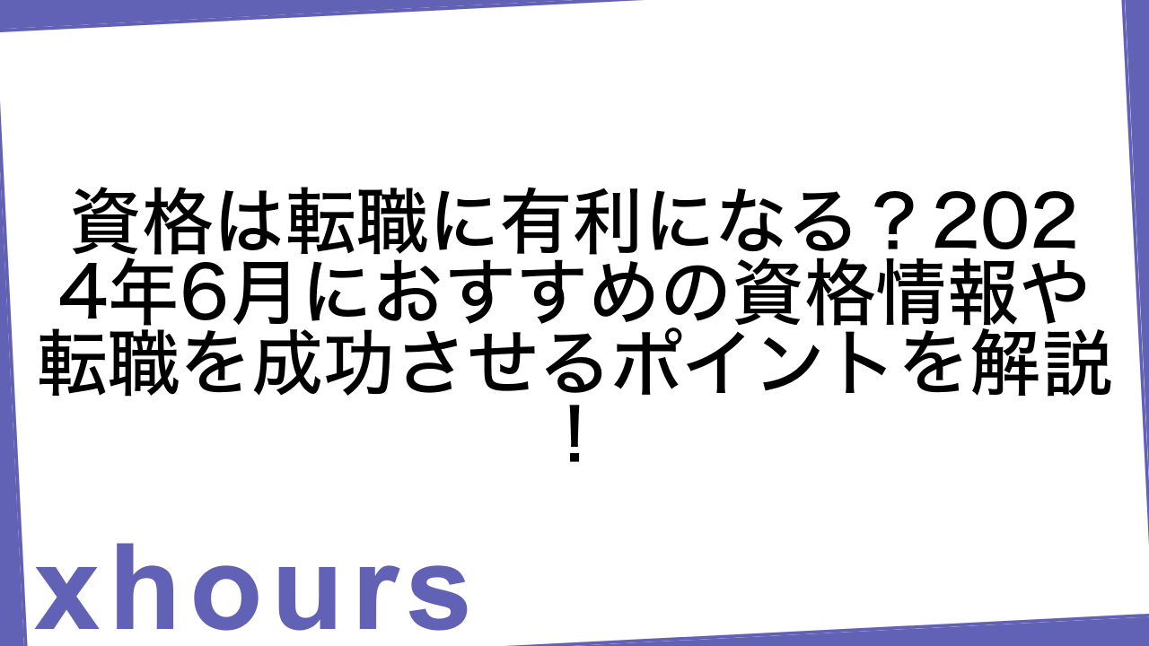 資格は転職に有利になる？2024年6月におすすめの資格情報や転職を成功させるポイントを解説！